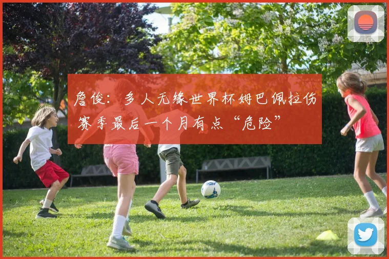 詹俊：多人无缘世界杯姆巴佩拉伤 赛季最后一个月有点“危险”