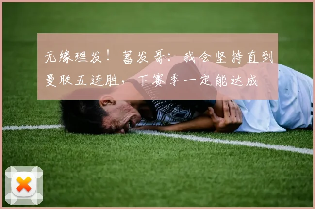 无缘理发！蓄发哥：我会坚持直到曼联五连胜，下赛季一定能达成