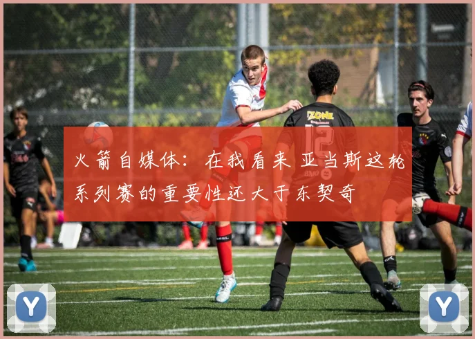 火箭自媒体：在我看来 亚当斯这轮系列赛的重要性还大于东契奇